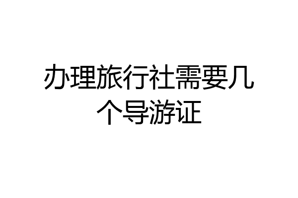办理旅行社需要几个导游证