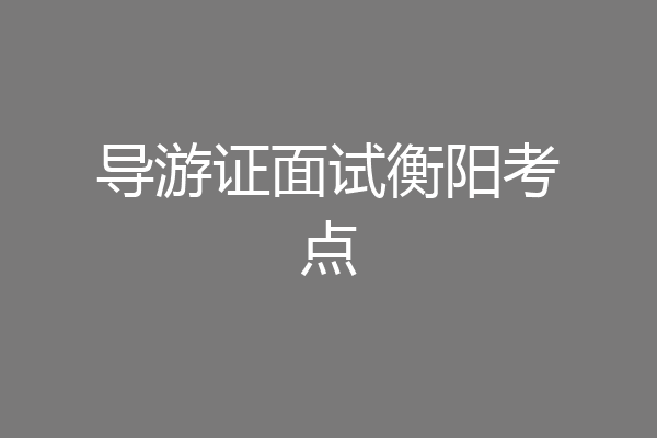 导游证面试衡阳考点