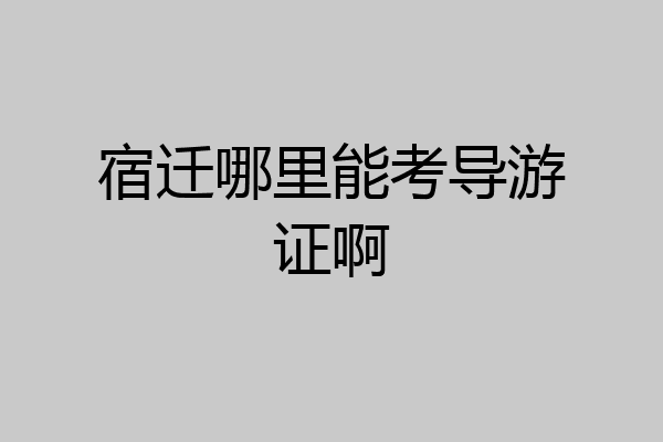 宿迁哪里能考导游证啊