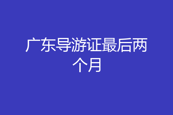 广东导游证最后两个月