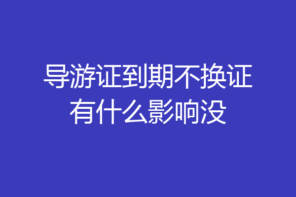 导游证到期不换证有什么影响没