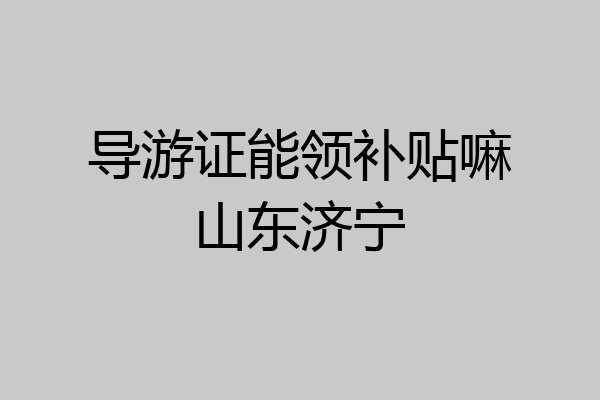 导游证能领补贴嘛山东济宁