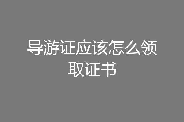 导游证应该怎么领取证书