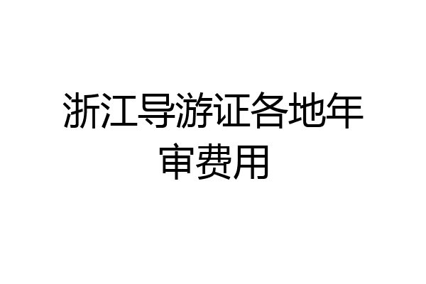 浙江导游证各地年审费用