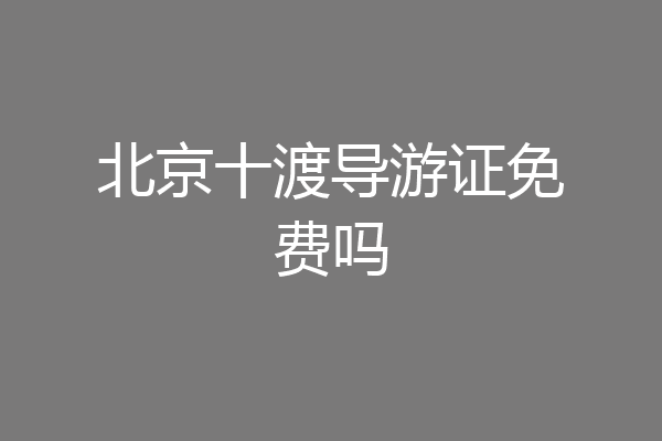 北京十渡导游证免费吗