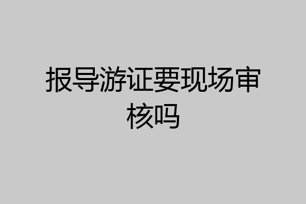 报导游证要现场审核吗