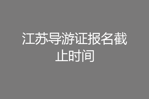 江苏导游证报名截止时间