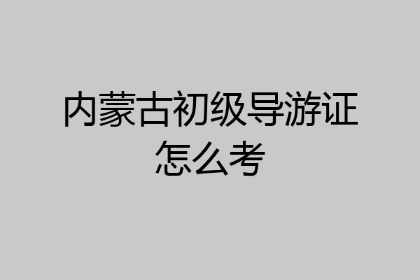 内蒙古初级导游证怎么考