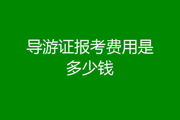 导游证报考费用是多少钱