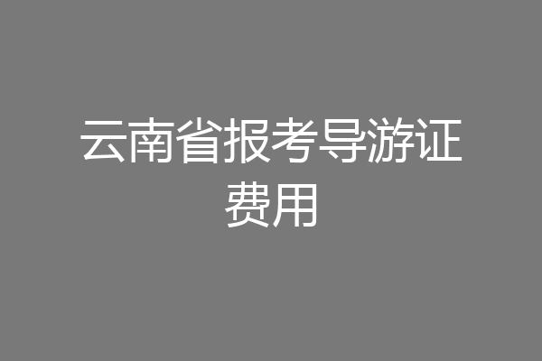 云南省报考导游证费用