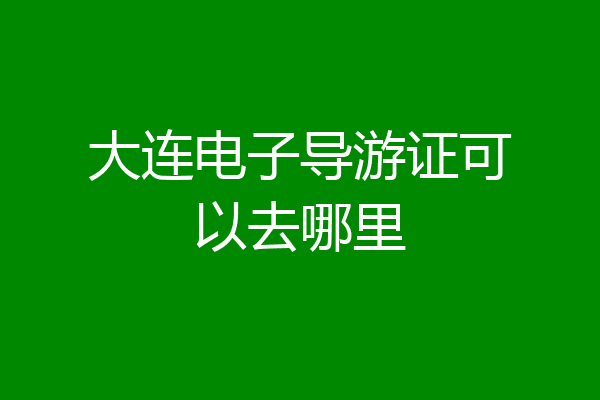 大连电子导游证可以去哪里