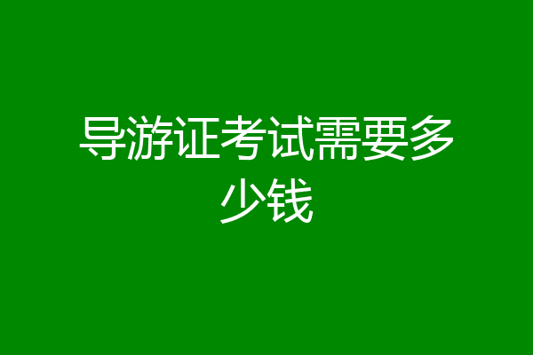 导游证考试需要多少钱