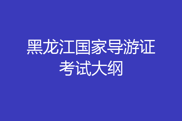 黑龙江国家导游证考试大纲