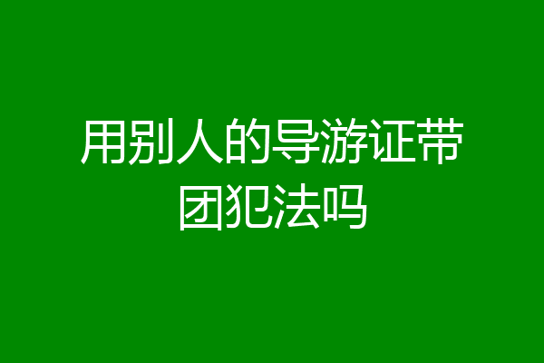 用别人的导游证带团犯法吗