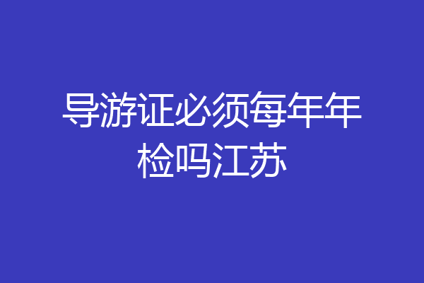 导游证必须每年年检吗江苏