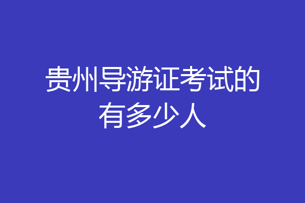 贵州导游证考试的有多少人