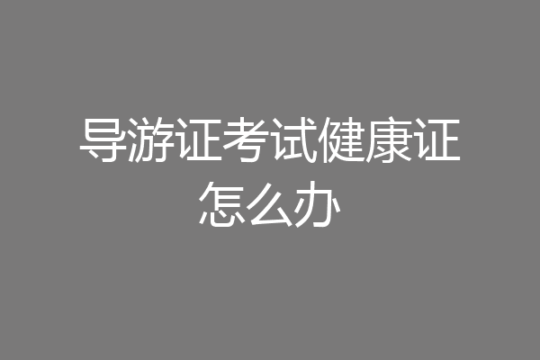 导游证考试健康证怎么办