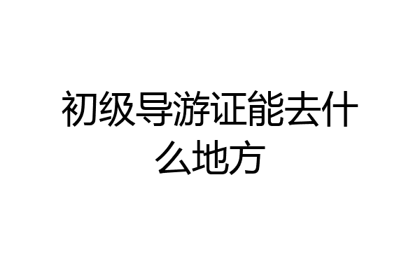 初级导游证能去什么地方