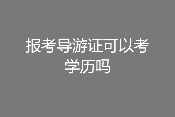 报考导游证可以考学历吗