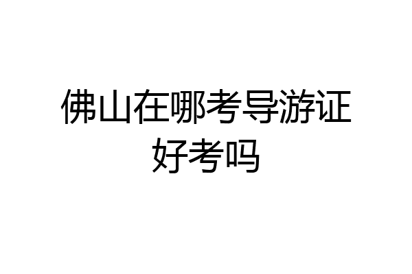 佛山在哪考导游证好考吗