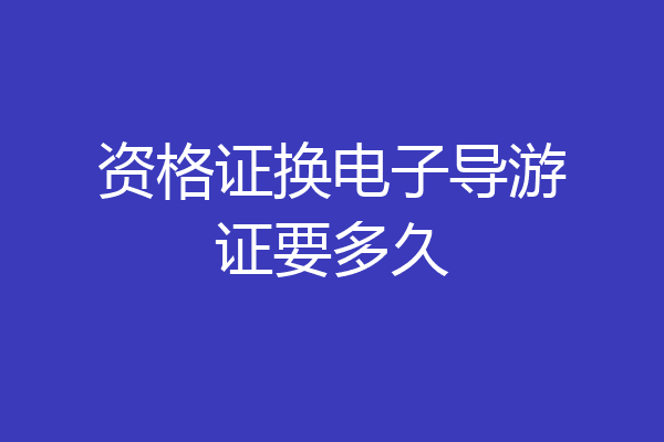 资格证换电子导游证要多久