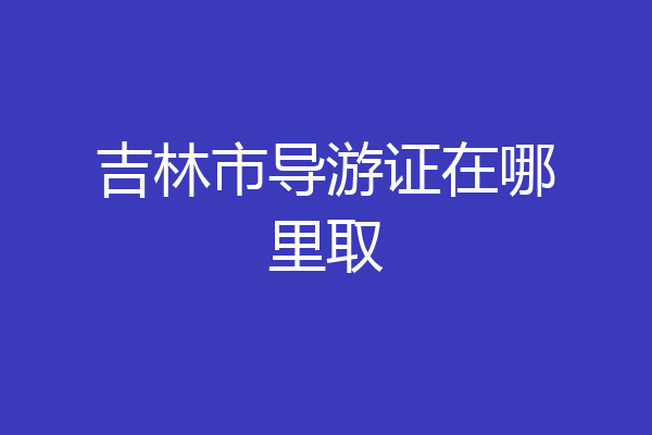 吉林市导游证在哪里取