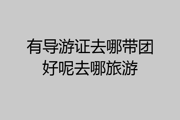 有导游证去哪带团好呢去哪旅游