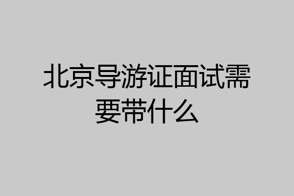 北京导游证面试需要带什么