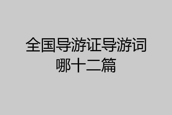 全国导游证导游词哪十二篇