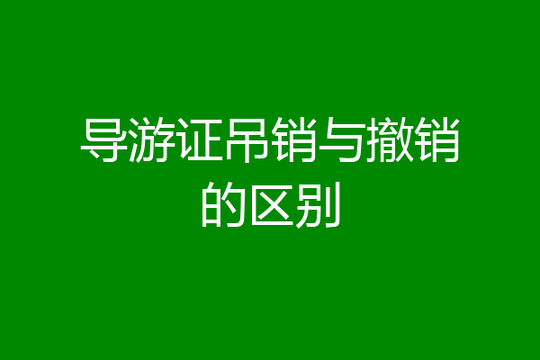 导游证吊销与撤销的区别