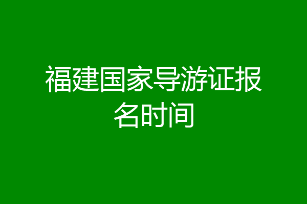 福建国家导游证报名时间