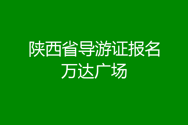 陕西省导游证报名万达广场