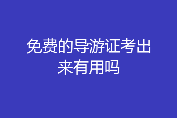 免费的导游证考出来有用吗