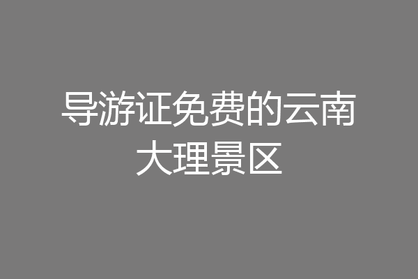 导游证免费的云南大理景区
