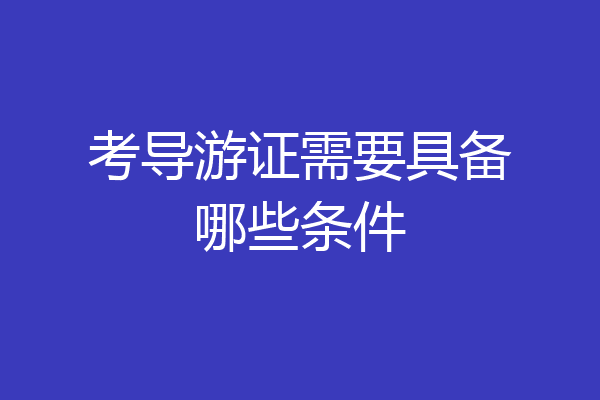 考导游证需要具备哪些条件