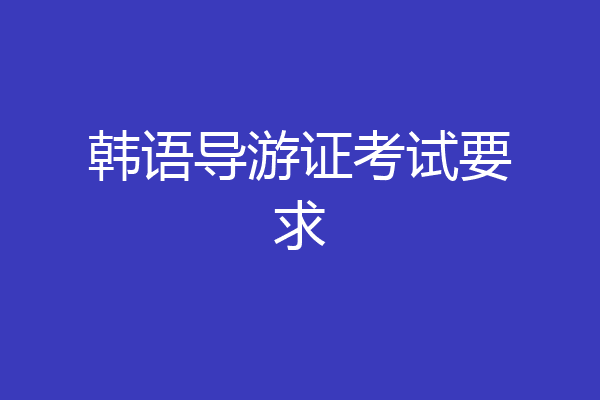 韩语导游证考试要求