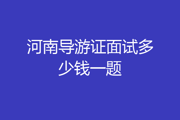 河南导游证面试多少钱一题