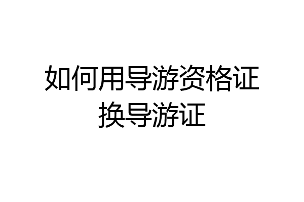 如何用导游资格证换导游证