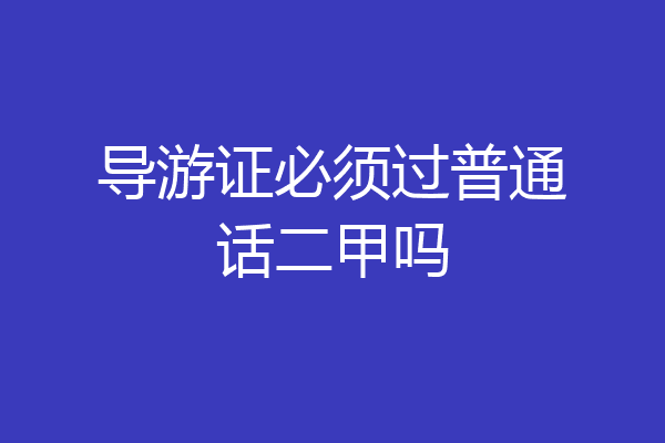 导游证必须过普通话二甲吗