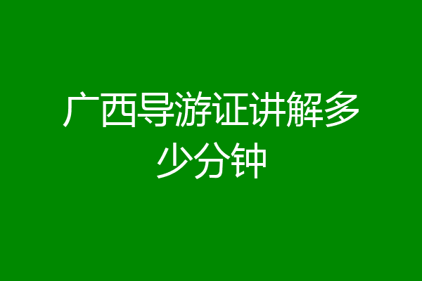 广西导游证讲解多少分钟