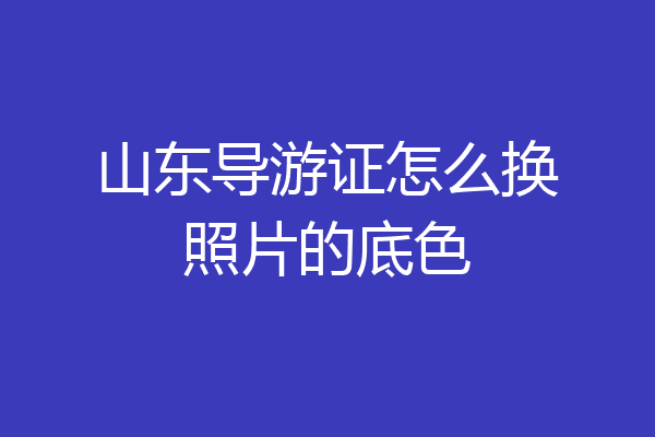 山东导游证怎么换照片的底色