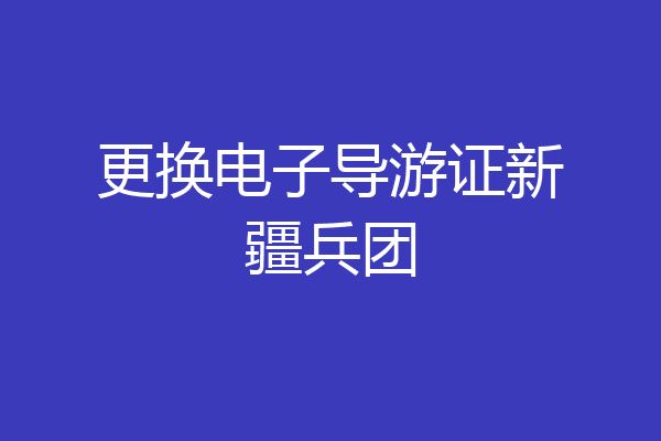 更换电子导游证新疆兵团