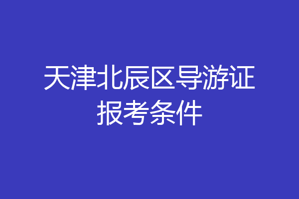 天津北辰区导游证报考条件