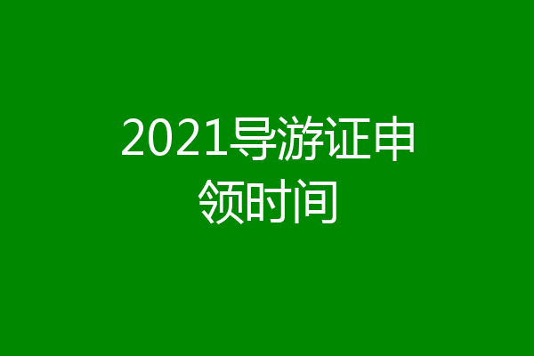 2021导游证申领时间