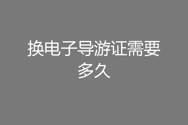 换电子导游证需要多久