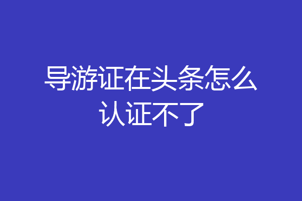 导游证在头条怎么认证不了