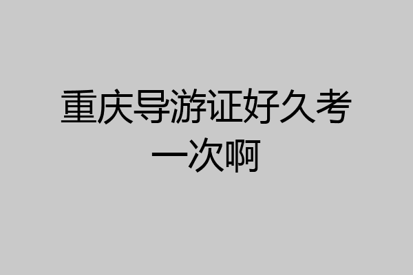重庆导游证好久考一次啊
