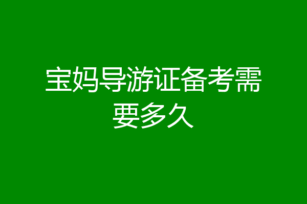 宝妈导游证备考需要多久