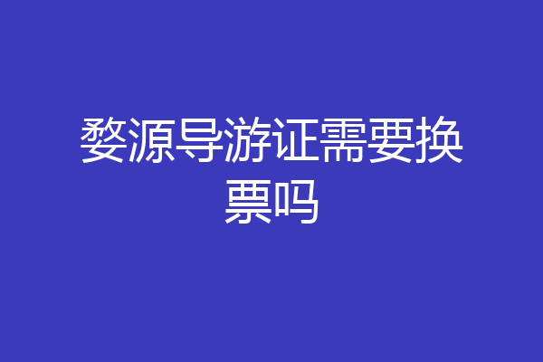 婺源导游证需要换票吗
