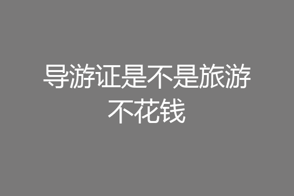 导游证是不是旅游不花钱